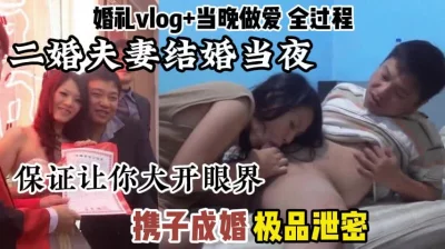 []极品泄密，二婚夫妻携子成婚，结婚当天全记录包括爱爱流出